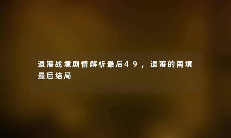 遗落战境剧情解析后49,遗落的南境后结局