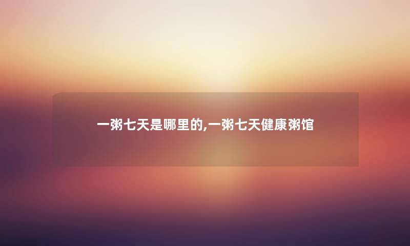 一粥七天是哪里的,一粥七天健康粥馆