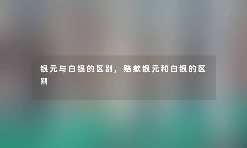 银元与白银的区别,赔款银元和白银的区别