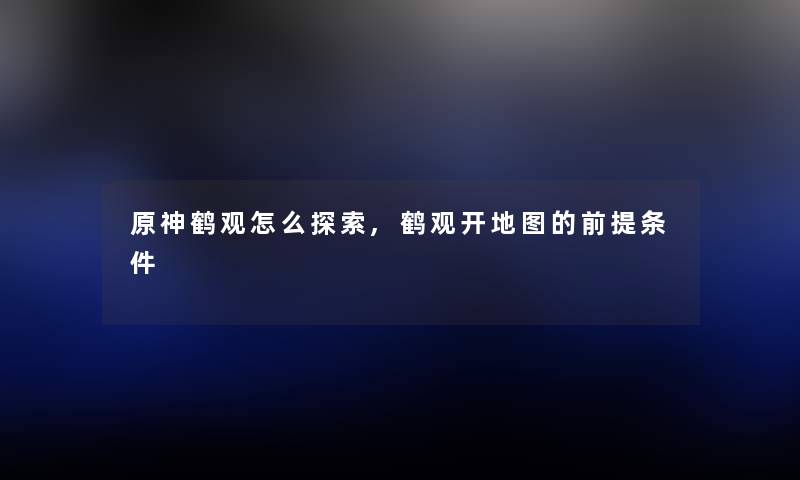 原神鹤观怎么探索,鹤观开地图的前提条件