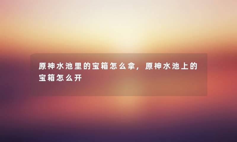 原神水池里的宝箱怎么拿,原神水池上的宝箱怎么开