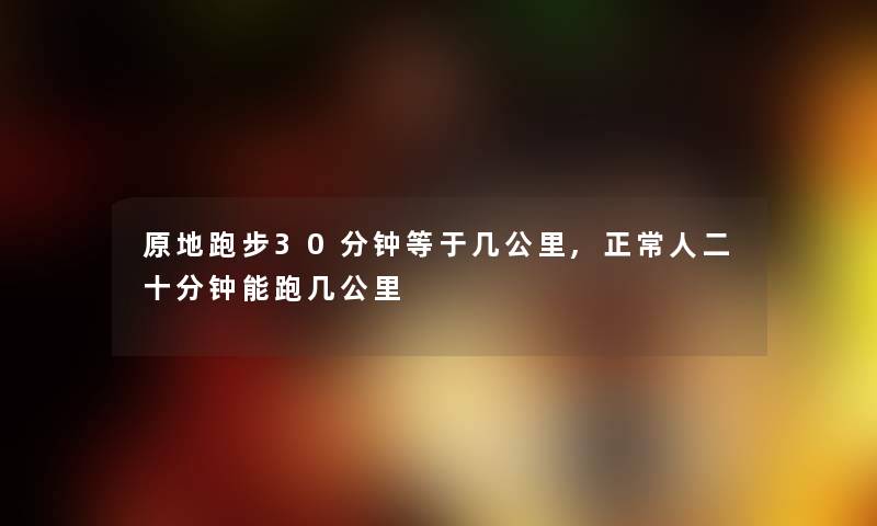 原地跑步30分钟等于几公里,正常人二十分钟能跑几公里