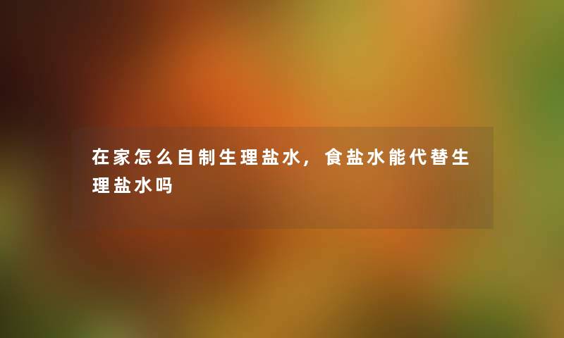 在家怎么自制生理盐水,食盐水能代替生理盐水吗