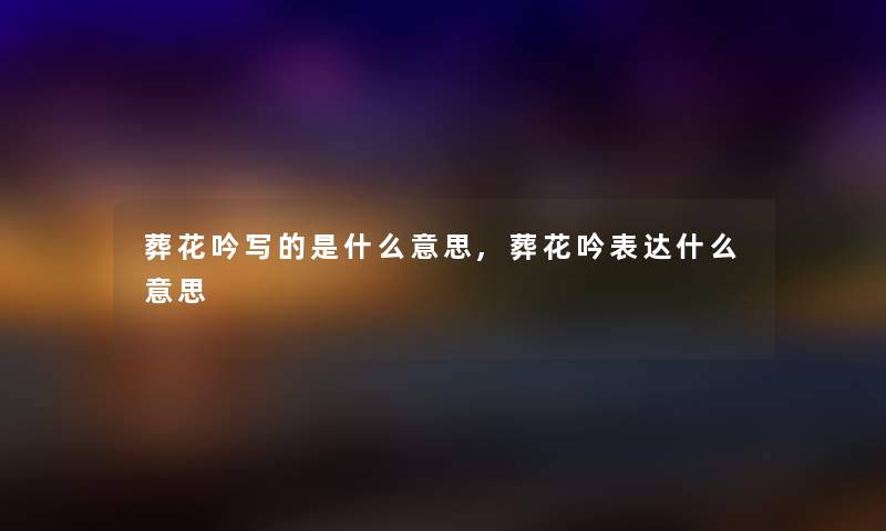 葬花吟写的是什么意思,葬花吟表达什么意思