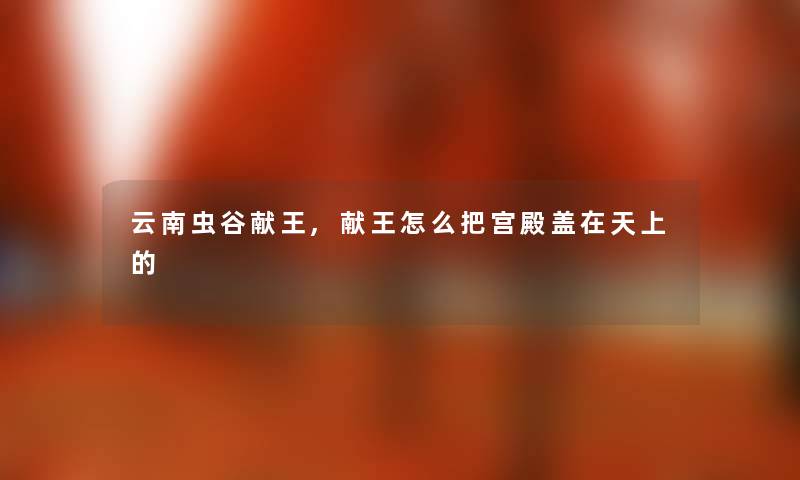 云南虫谷献王,献王怎么把宫殿盖在天上的