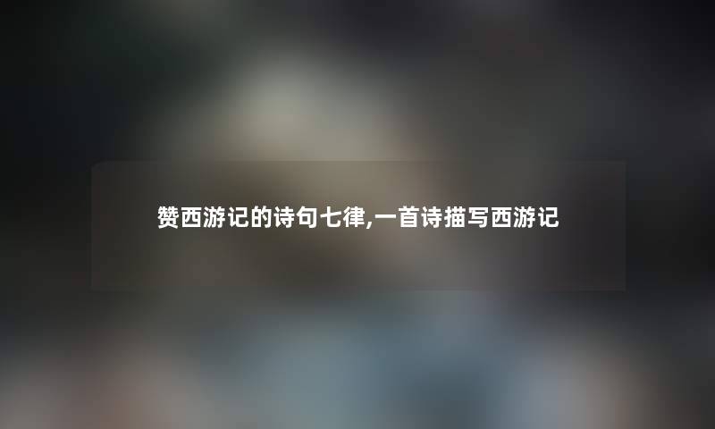 赞西游记的诗句七律,一首诗描写西游记