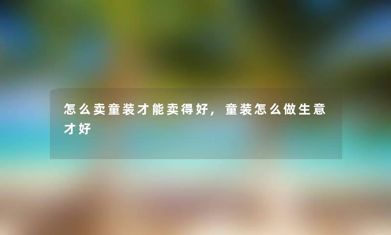 怎么卖童装才能卖得好,童装怎么做生意才好