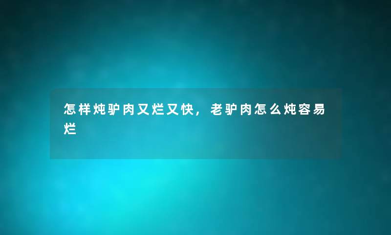 怎样炖驴肉又烂又快,老驴肉怎么炖容易烂