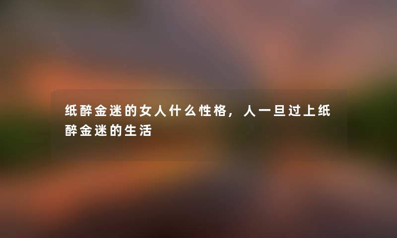 纸醉金迷的女人什么性格,人一旦过上纸醉金迷的生活