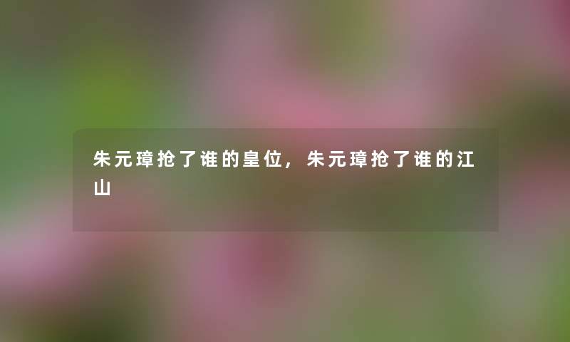 朱元璋抢了谁的皇位,朱元璋抢了谁的江山
