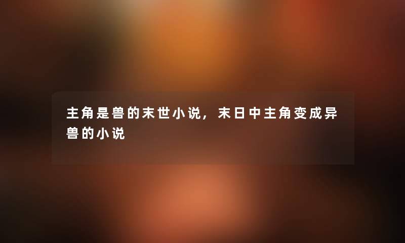 主角是兽的末世小说,末日中主角变成异兽的小说