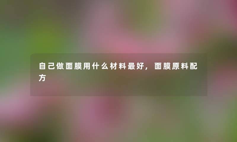 自己做面膜用什么材料好,面膜原料配方