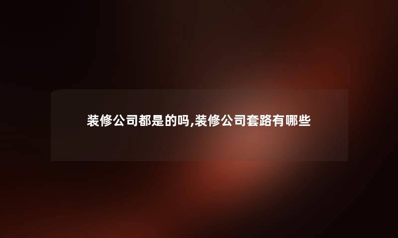 装修公司都是的吗,装修公司套路有哪些