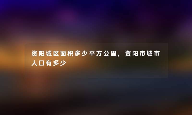 资阳城区面积多少平方公里,资阳市城市人口有多少
