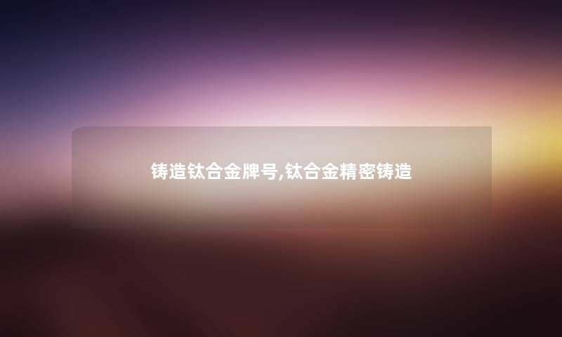 铸造钛合金牌号,钛合金精密铸造