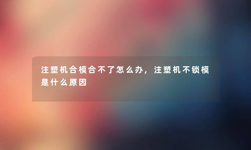 注塑机合模合不了怎么办,注塑机不锁模是什么原因