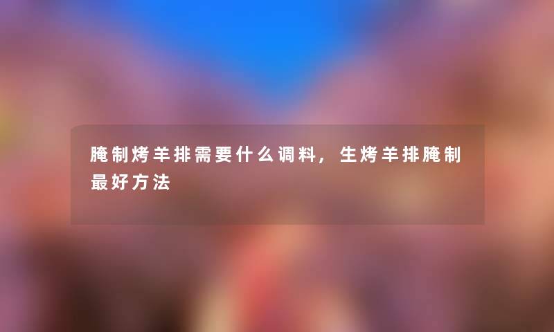 腌制烤羊排需要什么调料,生烤羊排腌制好方法