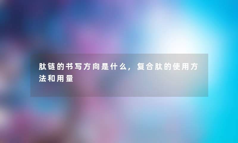 肽链的书写方向是什么,复合肽的使用方法和用量