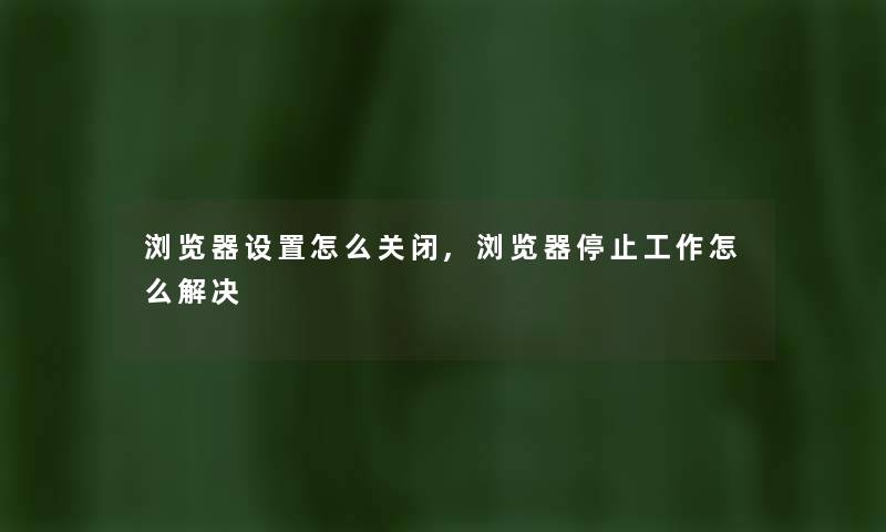 浏览器设置怎么关闭,浏览器停止工作怎么解决