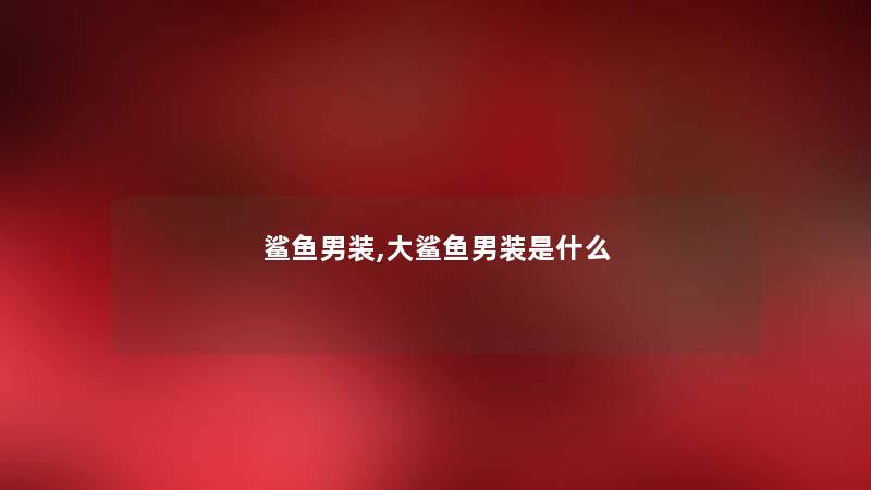 鲨鱼男装,大鲨鱼男装是什么