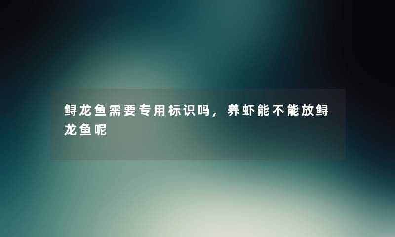鲟龙鱼需要专用标识吗,养虾能不能放鲟龙鱼呢