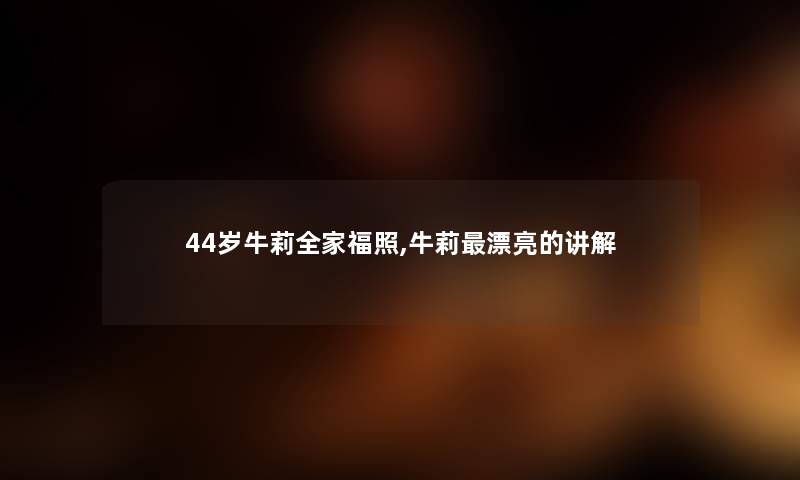 44岁牛莉全家福照,牛莉漂亮的讲解