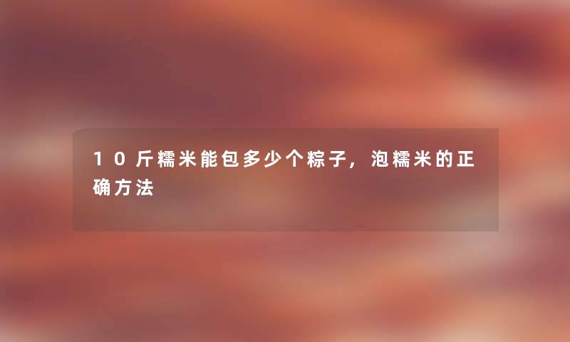 10斤糯米能包多少个粽子,泡糯米的正确方法