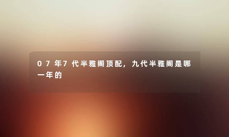 07年7代半雅阁顶配,九代半雅阁是哪一年的