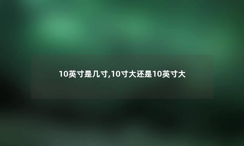 10英寸是几寸,10寸大还是10英寸大