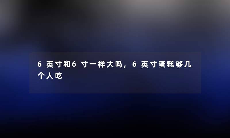 6英寸和6寸一样大吗,6英寸蛋糕够几个人吃