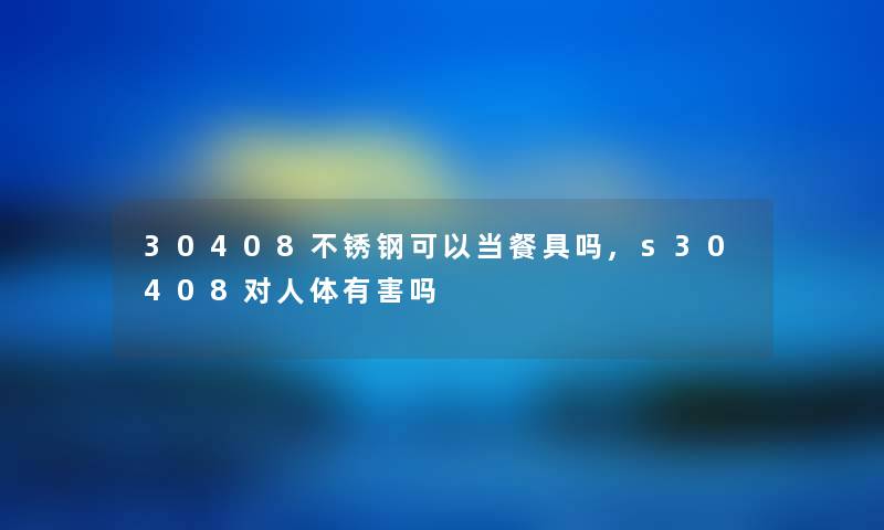 30408不锈钢可以当餐具吗,s30408对人体有害吗