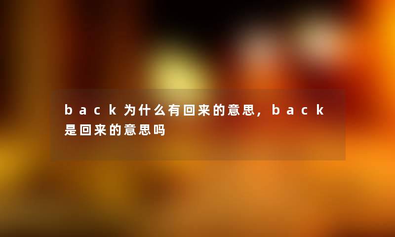 back为什么有回来的意思,back是回来的意思吗