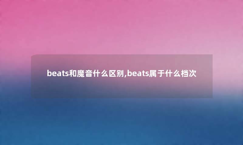 beats和魔音什么区别,beats属于什么档次