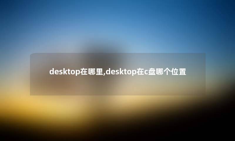 desktop在哪里,desktop在c盘哪个位置