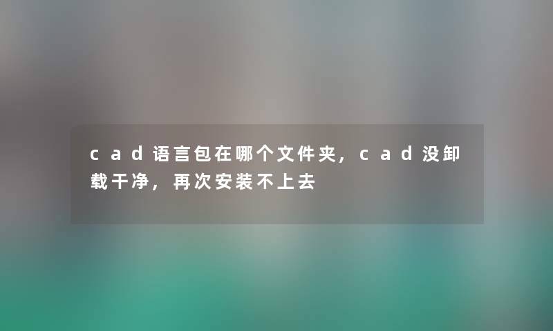 cad语言包在哪个文件夹,cad没卸载干净,再次安装不上去