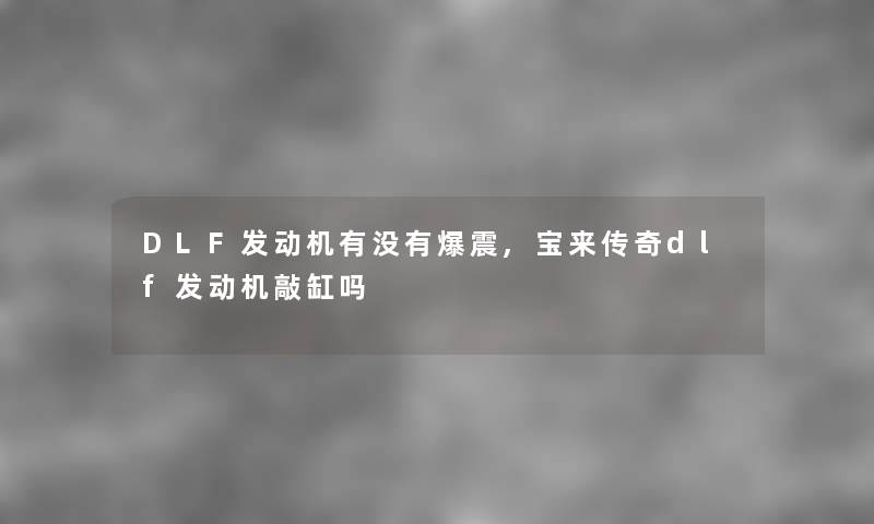 DLF发动机有没有爆震,宝来传奇dlf发动机敲缸吗