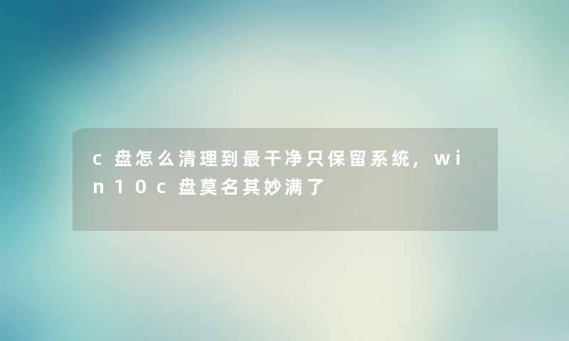 c盘怎么清理到干净只保留系统,win10c盘莫名其妙满了