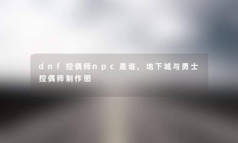 dnf控偶师npc是谁,地下城与勇士控偶师制作图