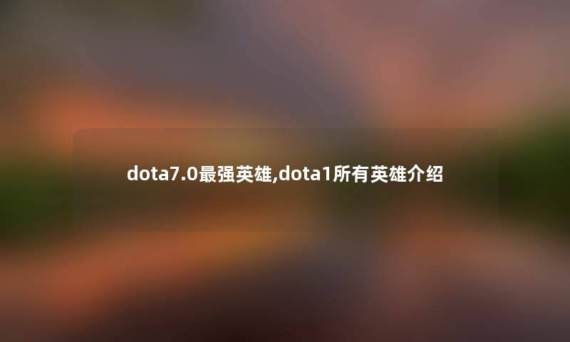 dota7.0强英雄,dota1所有英雄介绍