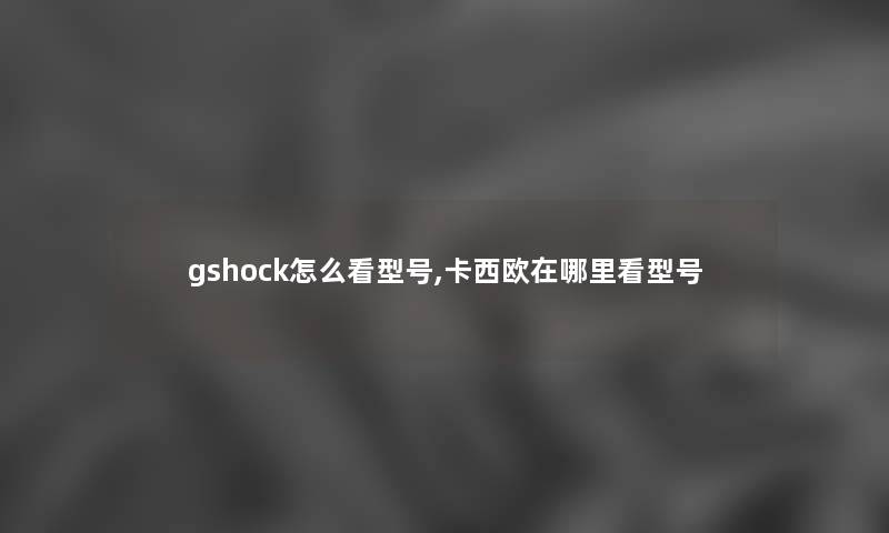 gshock怎么看型号,卡西欧在哪里看型号
