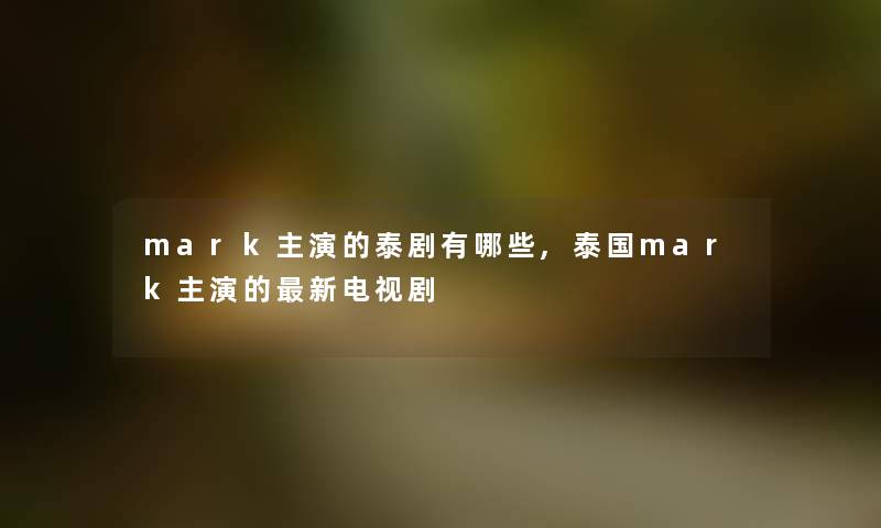 mark主演的泰剧有哪些,泰国mark主演的新电视剧