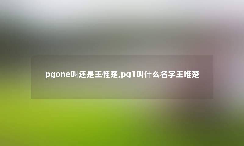 pgone叫还是王惟楚,pg1叫什么名字王唯楚