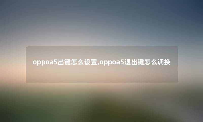 oppoa5出键怎么设置,oppoa5退出键怎么调换