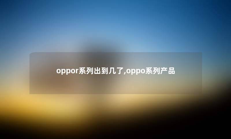 oppor系列出到几了,oppo系列产品
