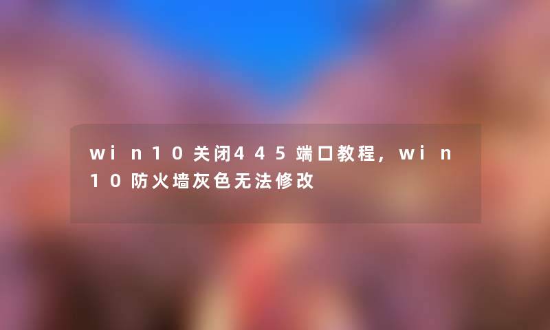 win10关闭445端口教程,win10防火墙灰色无法修改