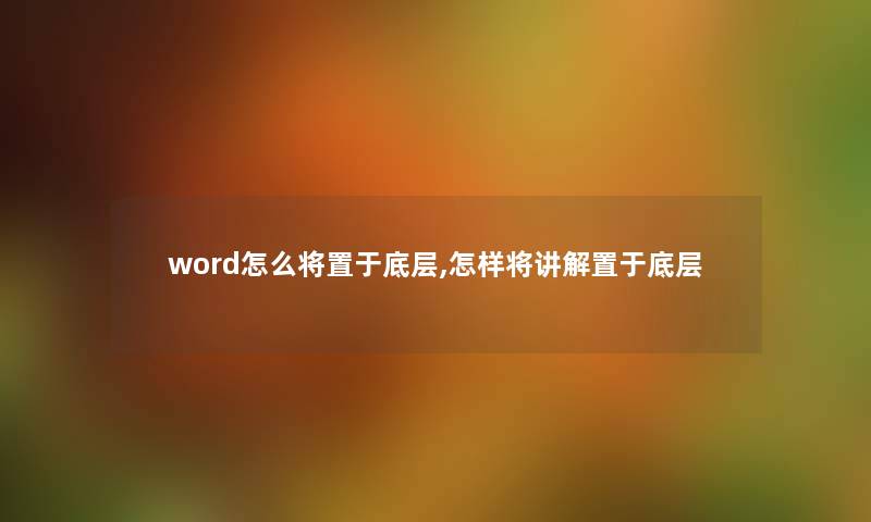 word怎么将置于底层,怎样将讲解置于底层