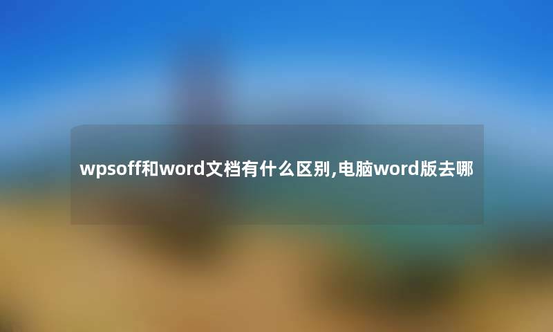 wpsoff和word文档有什么区别,电脑word版去哪