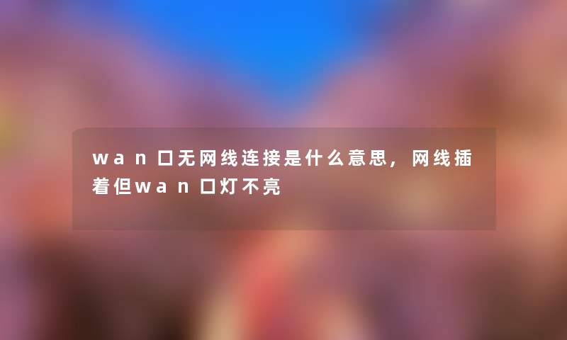 wan口无网线连接是什么意思,网线插着但wan口灯不亮