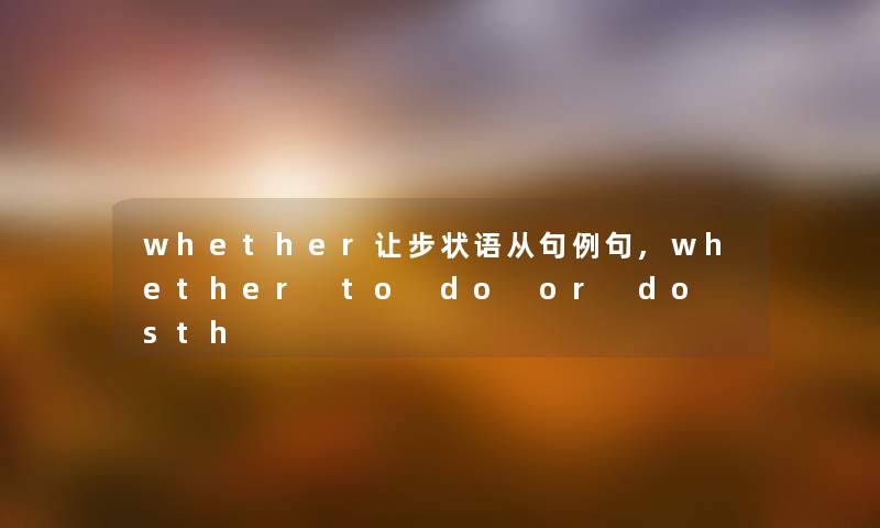 whether让步状语从句例句,whether to do or do sth