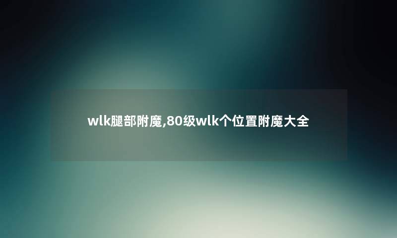 wlk腿部附魔,80级wlk个位置附魔大全 wlk腿部附魔,80级wlk个位置附魔大全